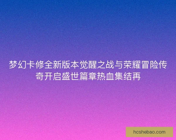 梦幻卡修全新版本觉醒之战与荣耀冒险传奇开启盛世篇章热血集结再