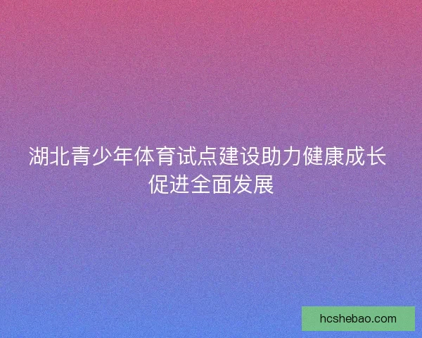 湖北青少年体育试点建设助力健康成长 促进全面发展