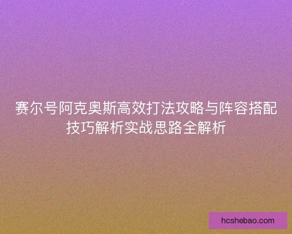 赛尔号阿克奥斯高效打法攻略与阵容搭配技巧解析实战思路全解析