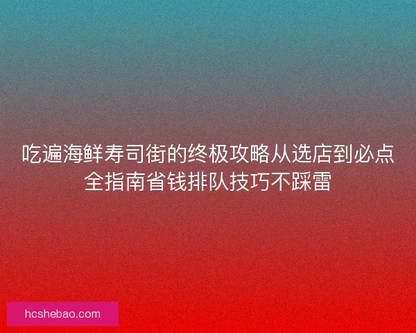 吃遍海鲜寿司街的终极攻略从选店到必点全指南省钱排队技巧不踩雷