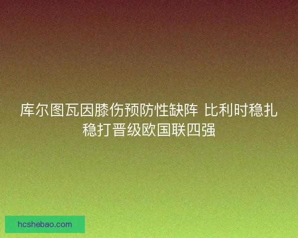 库尔图瓦因膝伤预防性缺阵 比利时稳扎稳打晋级欧国联四强