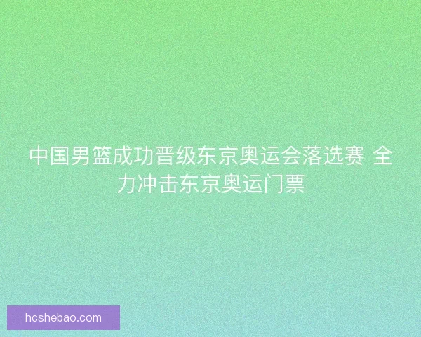 中国男篮成功晋级东京奥运会落选赛 全力冲击东京奥运门票