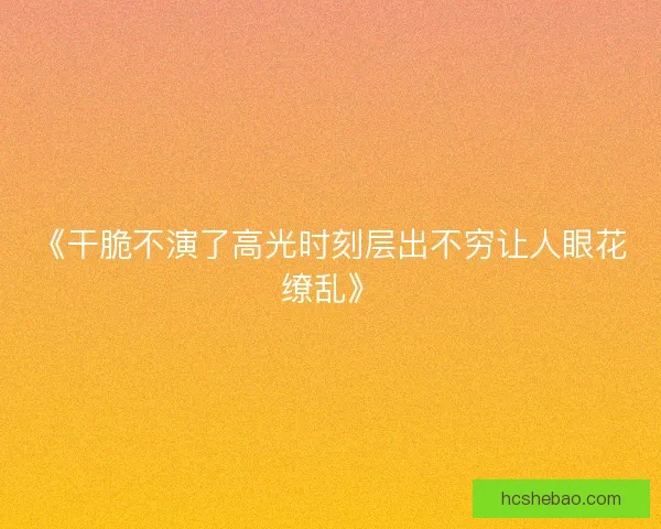 《干脆不演了高光时刻层出不穷让人眼花缭乱》