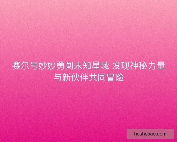 赛尔号妙妙勇闯未知星域 发现神秘力量与新伙伴共同冒险